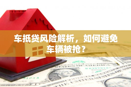 河源车抵贷风险解析，如何避免车辆被抢？