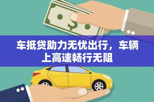 陆良车抵贷助力无忧出行，车辆上高速畅行无阻