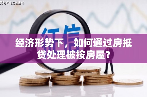 揭东经济形势下，如何通过房抵贷处理被按房屋？