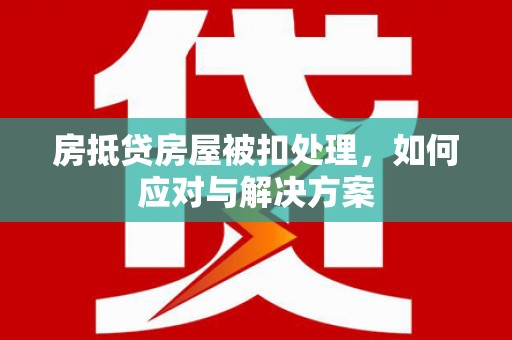 贵阳房抵贷房屋被扣处理，如何应对与解决方案