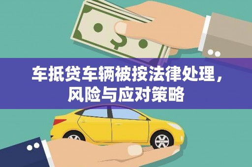 陕县车抵贷车辆被按法律处理，风险与应对策略