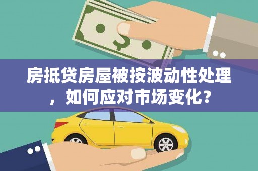 三门峡房抵贷房屋被按波动性处理，如何应对市场变化？