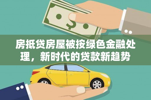 广西房抵贷房屋被按绿色金融处理，新时代的贷款新趋势