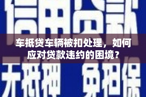 象山车抵贷车辆被扣处理，如何应对贷款违约的困境？