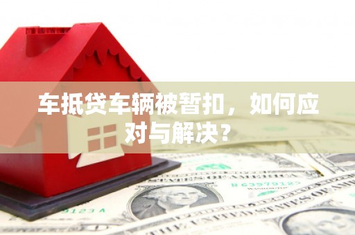 南丹车抵贷车辆被暂扣，如何应对与解决？