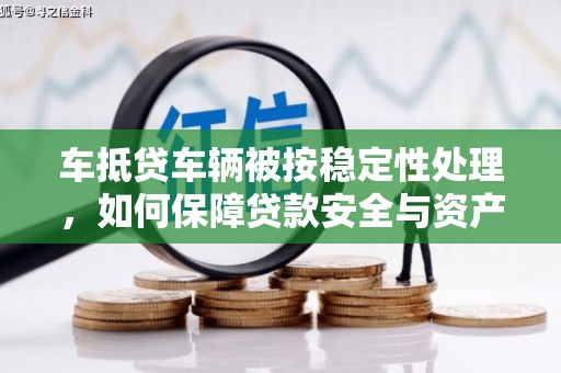 泗县车抵贷车辆被按稳定性处理，如何保障贷款安全与资产价值