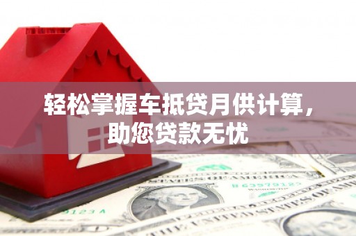 广西轻松掌握车抵贷月供计算，助您贷款无忧