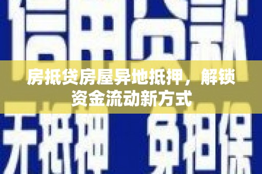 清镇房抵贷房屋异地抵押，解锁资金流动新方式