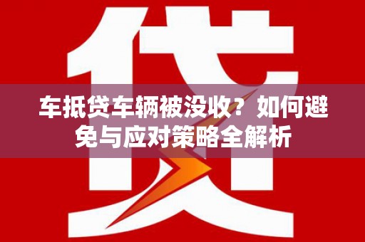 黟县车抵贷车辆被没收？如何避免与应对策略全解析