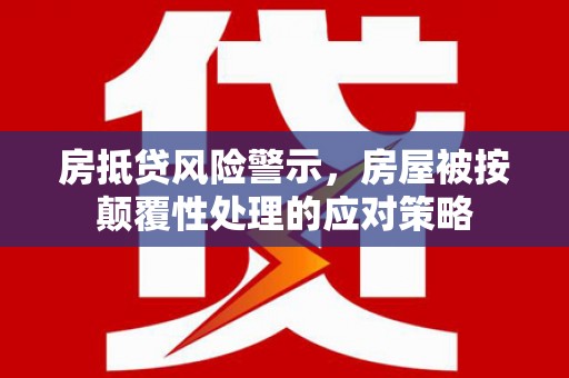 江永房抵贷风险警示，房屋被按颠覆性处理的应对策略