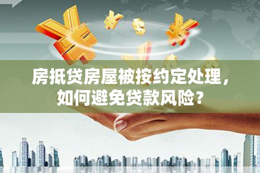 清镇房抵贷房屋被按约定处理，如何避免贷款风险？