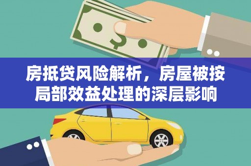 芙蓉房抵贷风险解析，房屋被按局部效益处理的深层影响