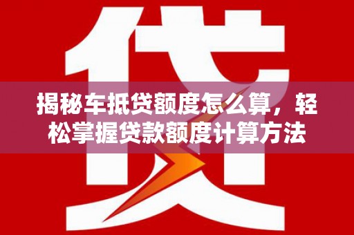光明新区揭秘车抵贷额度怎么算，轻松掌握贷款额度计算方法