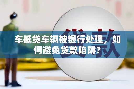 光明新区车抵贷车辆被银行处理，如何避免贷款陷阱？