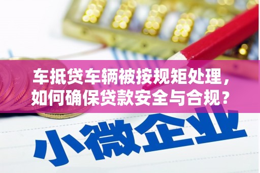 宁武车抵贷车辆被按规矩处理，如何确保贷款安全与合规？