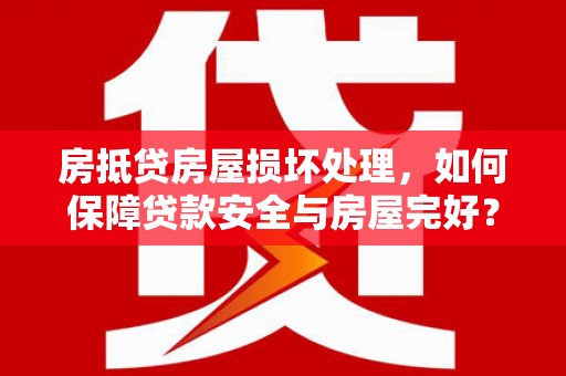 寮步房抵贷房屋损坏处理，如何保障贷款安全与房屋完好？