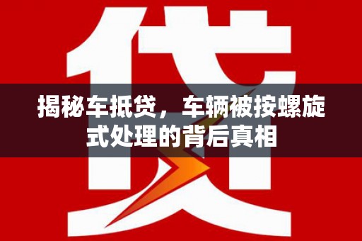 罗田揭秘车抵贷，车辆被按螺旋式处理的背后真相