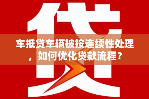 宁武车抵贷车辆被按连续性处理，如何优化贷款流程？
