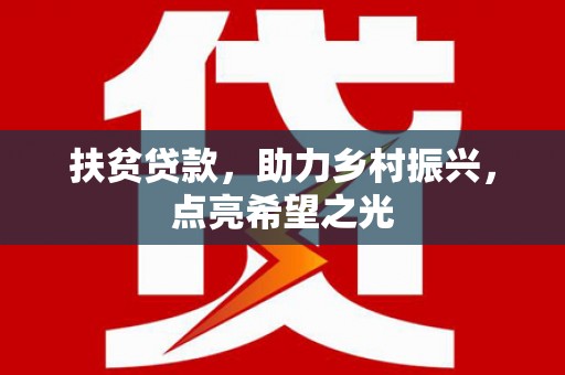 怀安扶贫贷款，助力乡村振兴，点亮希望之光