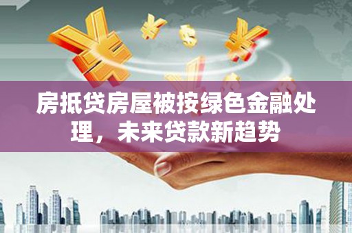 宁武房抵贷房屋被按绿色金融处理，未来贷款新趋势