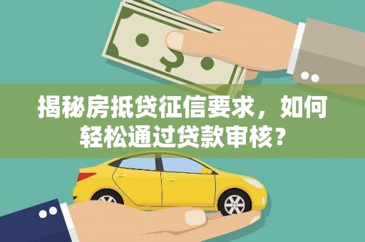 毕节揭秘房抵贷征信要求，如何轻松通过贷款审核？