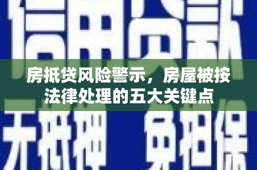 罗山房抵贷风险警示，房屋被按法律处理的五大关键点