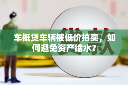 陕县车抵贷车辆被低价拍卖，如何避免资产缩水？
