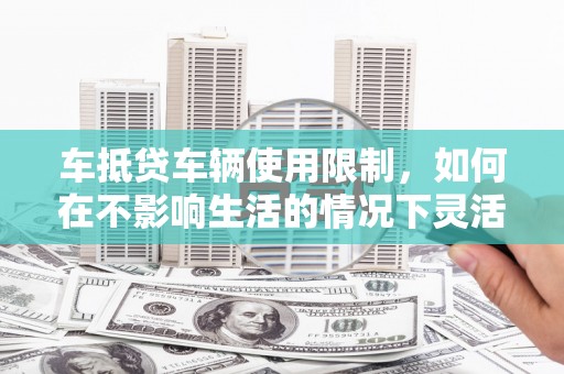 阳泉车抵贷车辆使用限制，如何在不影响生活的情况下灵活贷款？
