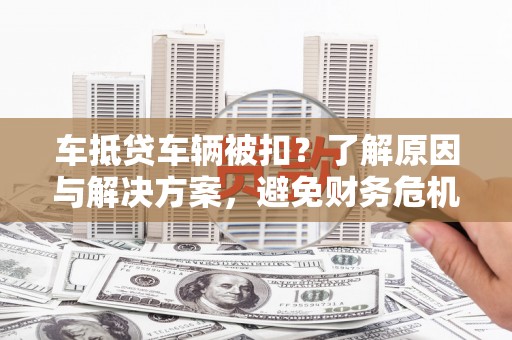 东昌府车抵贷车辆被扣？了解原因与解决方案，避免财务危机