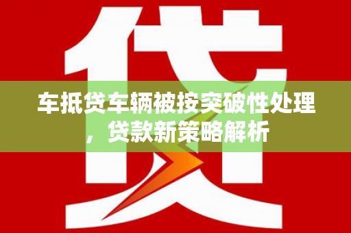 江东车抵贷车辆被按突破性处理，贷款新策略解析