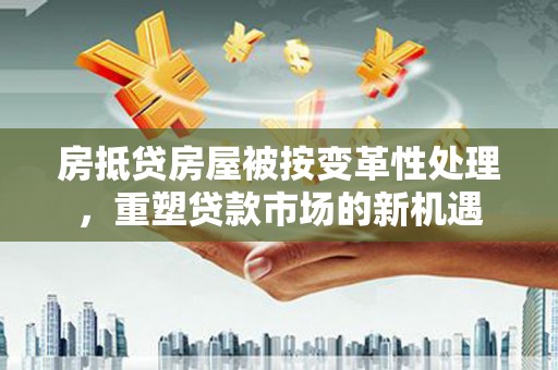 普洱房抵贷房屋被按变革性处理，重塑贷款市场的新机遇