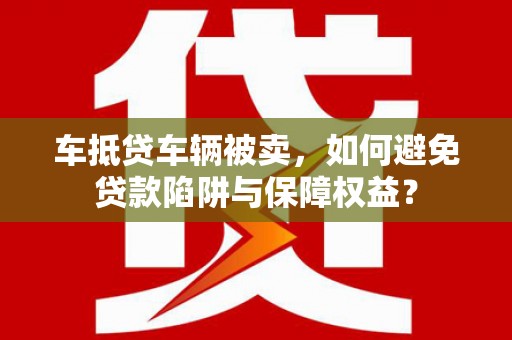 桦南车抵贷车辆被卖，如何避免贷款陷阱与保障权益？