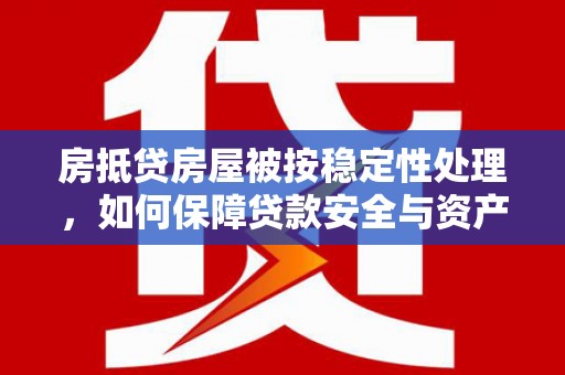 赤壁房抵贷房屋被按稳定性处理，如何保障贷款安全与资产稳定？
