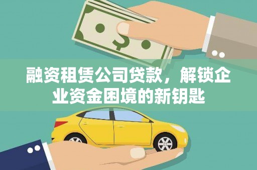 迁安市融资租赁公司贷款，解锁企业资金困境的新钥匙