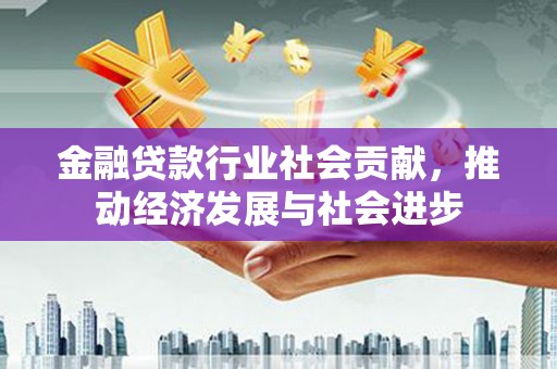 贵阳金融贷款行业社会贡献，推动经济发展与社会进步