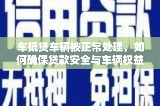 岐山车抵贷车辆被正常处理，如何确保贷款安全与车辆权益？
