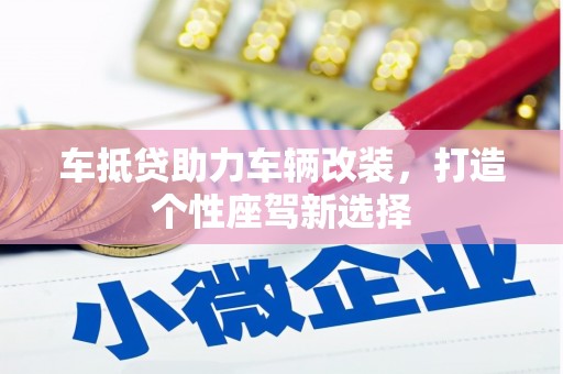 湘西车抵贷助力车辆改装，打造个性座驾新选择
