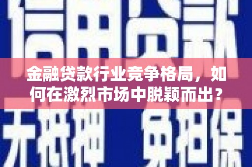 光明新区金融贷款行业竞争格局，如何在激烈市场中脱颖而出？