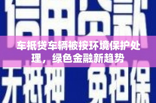 光明新区车抵贷车辆被按环境保护处理，绿色金融新趋势