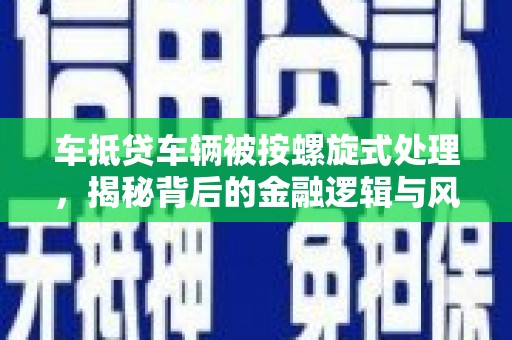 曲松车抵贷车辆被按螺旋式处理，揭秘背后的金融逻辑与风险