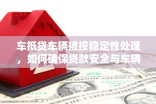 澧县车抵贷车辆被按稳定性处理，如何确保贷款安全与车辆稳定？