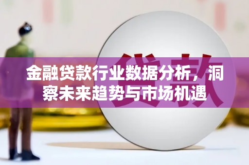 光明新区金融贷款行业数据分析，洞察未来趋势与市场机遇