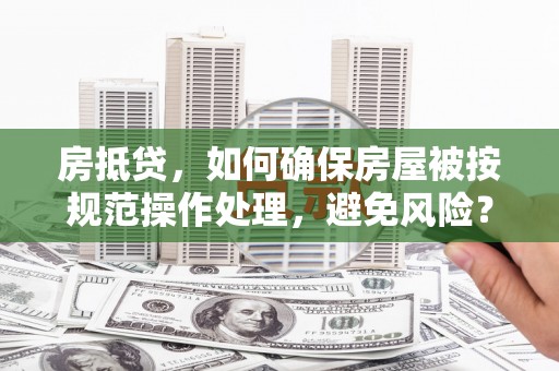 光明新区房抵贷，如何确保房屋被按规范操作处理，避免风险？