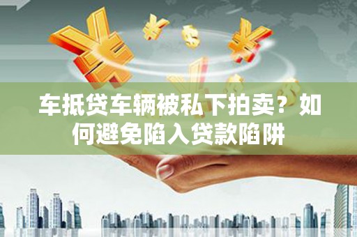 鄂托克旗车抵贷车辆被私下拍卖？如何避免陷入贷款陷阱