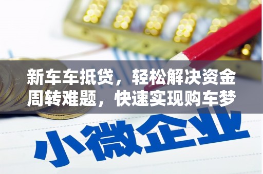 黄岛新车车抵贷，轻松解决资金周转难题，快速实现购车梦想