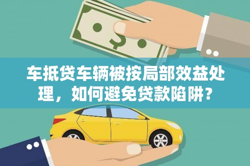 陵川车抵贷车辆被按局部效益处理，如何避免贷款陷阱？