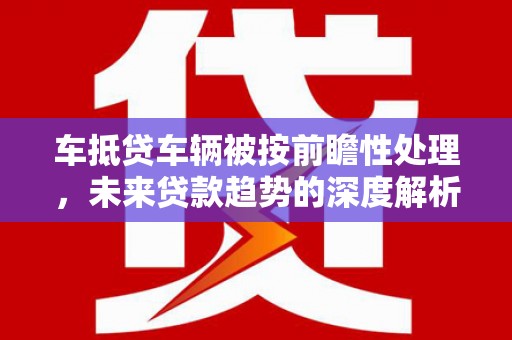 庆元车抵贷车辆被按前瞻性处理，未来贷款趋势的深度解析