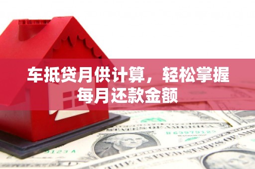 泾阳车抵贷月供计算，轻松掌握每月还款金额