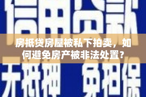康定房抵贷房屋被私下拍卖，如何避免房产被非法处置？
