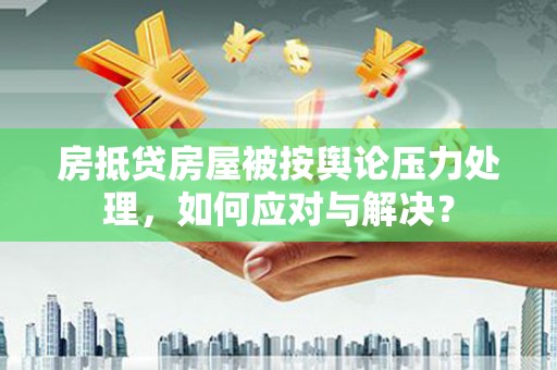 南木林房抵贷房屋被按舆论压力处理，如何应对与解决？